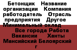 Бетонщик › Название организации ­ Компания-работодатель › Отрасль предприятия ­ Другое › Минимальный оклад ­ 30 000 - Все города Работа » Вакансии   . Ханты-Мансийский,Белоярский г.